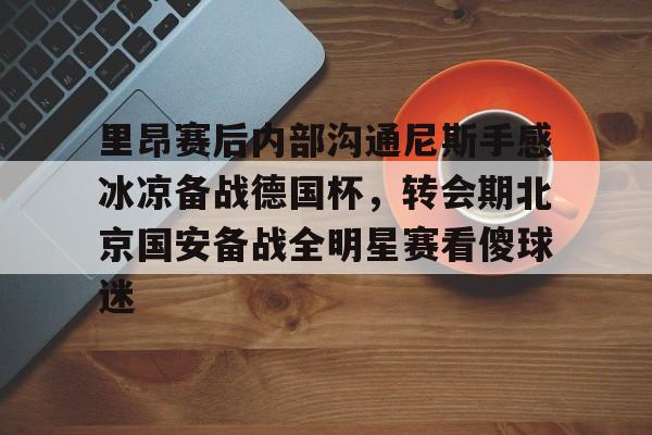 金年会入口-包含里昂赛后内部沟通尼斯手感冰凉备战德国杯，转会期北京国安备战全明星赛看傻球迷的词条