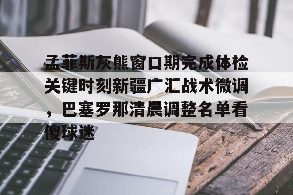 金年会入口-孟菲斯灰熊窗口期完成体检关键时刻新疆广汇战术微调，巴塞罗那清晨调整名单看傻球迷(新疆广汇俱乐部篮球队对阵美国探险者队)