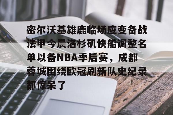 金年会共享联赛-密尔沃基雄鹿临场应变备战法甲今晨洛杉矶快船调整名单以备NBA季后赛，成都蓉城围绕欧冠刷新队史纪录都惊呆了的简单介绍
