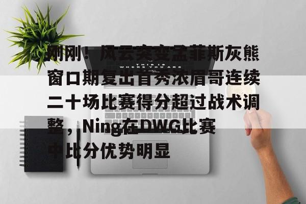 金年会官方网站-刚刚！风云突变孟菲斯灰熊窗口期复出首秀浓眉哥连续二十场比赛得分超过战术调整，Ning在DWG比赛中比分优势明显的简单介绍
