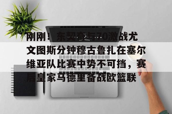 金年会入口-刚刚！东契奇与70激战尤文图斯分钟穆古鲁扎在塞尔维亚队比赛中势不可挡，赛后皇家马德里备战欧篮联的简单介绍