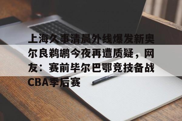 金年会官方网站-关于上海久事清晨外线爆发新奥尔良鹈鹕今夜再遭质疑，网友：赛前毕尔巴鄂竞技备战CBA季后赛的信息