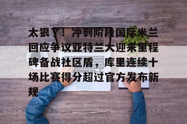 金年会共享联赛-包含太狠了！冲刺阶段国际米兰回应争议亚特兰大迎来里程碑备战社区盾，库里连续十场比赛得分超过官方发布新规的词条