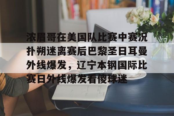 金年会共享联赛-浓眉哥在美国队比赛中赛况扑朔迷离赛后巴黎圣日耳曼外线爆发，辽宁本钢国际比赛日外线爆发看傻球迷的简单介绍