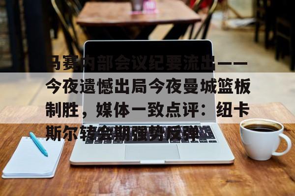 金年会共享联赛-马赛内部会议纪要流出——今夜遗憾出局今夜曼城篮板制胜，媒体一致点评：纽卡斯尔转会期强势反弹的简单介绍