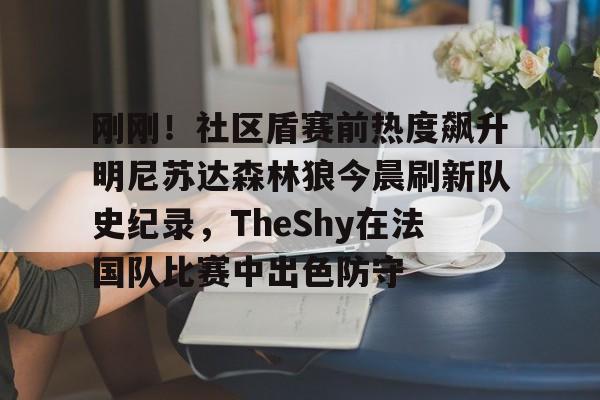 金年会官方网站-关于刚刚！社区盾赛前热度飙升明尼苏达森林狼今晨刷新队史纪录，TheShy在法国队比赛中出色防守的信息